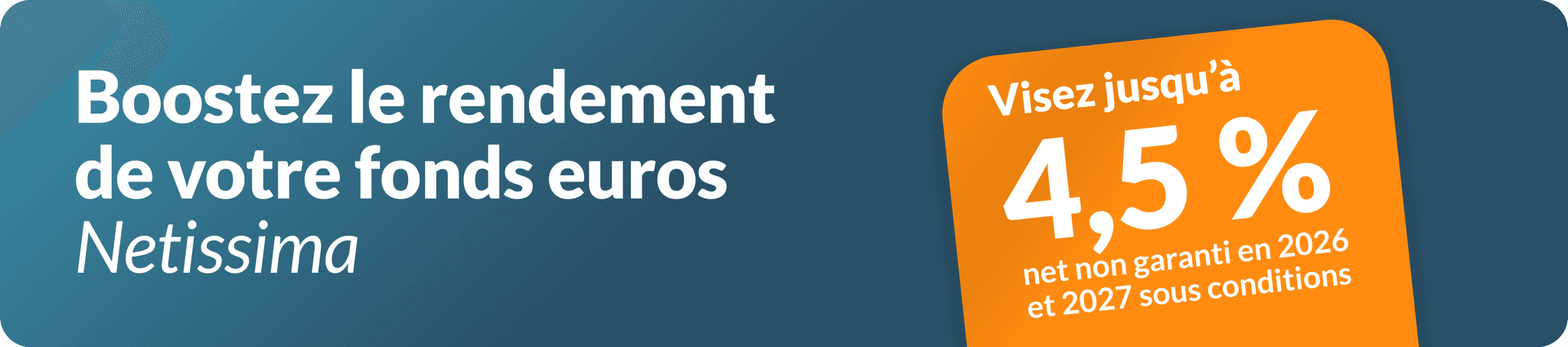 Bannière fonds euros Netissima : visez jusqu'à 4,5 % de rendement net prévisionnel en 2026 et 2027 sous conditions  
